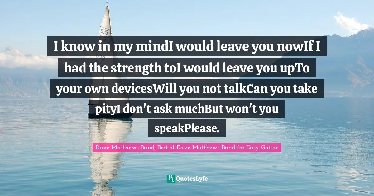 I know in my mindI would leave you nowIf I had the strength toI would leave you upTo your own devicesWill you not talkCan you take pityI don't ask muchBut won't you speakPlease.