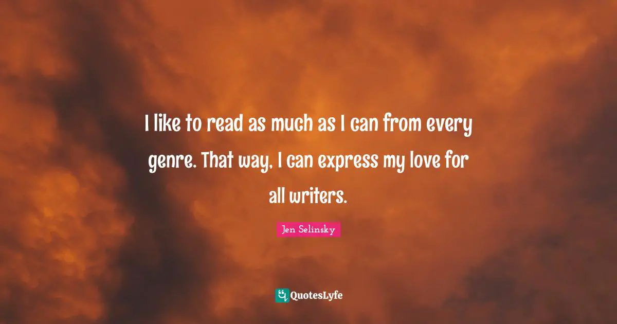 I like to read as much as I can from every genre. That way, I can express my love for all writers.