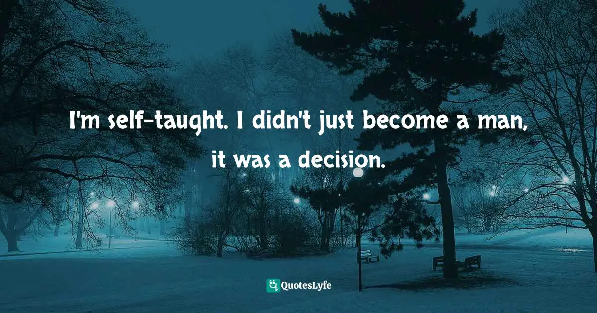 I'm self-taught. I didn't just become a man, it was a decision.