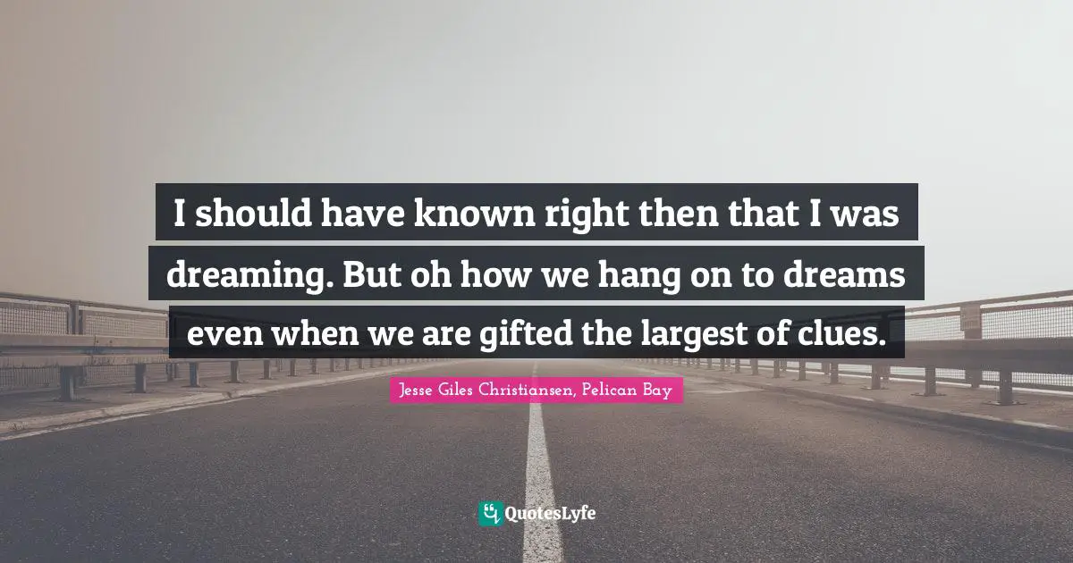 I should have known right then that I was dreaming. But oh how we hang on to dreams even when we are gifted the largest of clues.