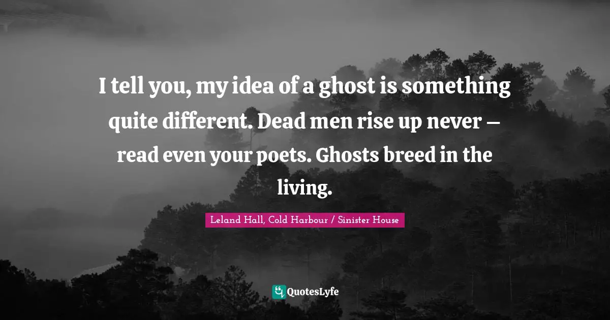 I tell you, my idea of a ghost is something quite different. Dead men rise up never – read even your poets. Ghosts breed in the living.