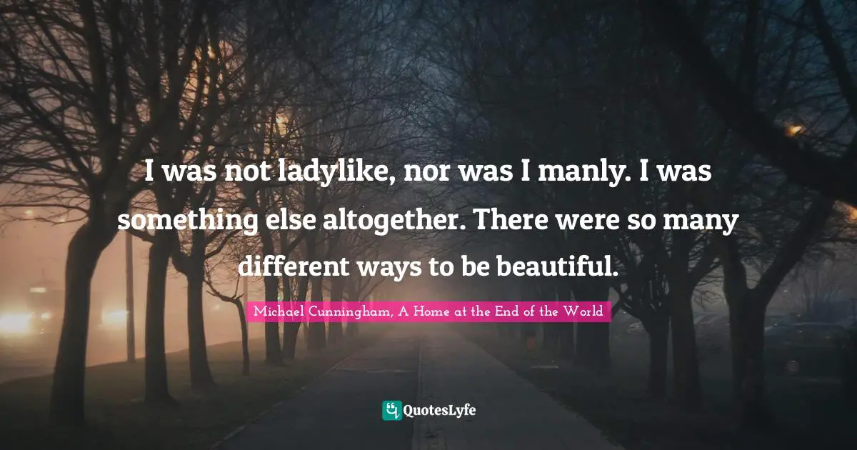 I was not ladylike, nor was I manly. I was something else altogether. There were so many different ways to be beautiful.