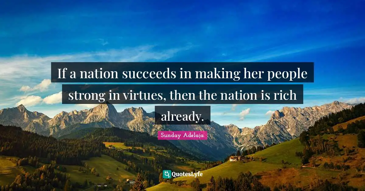 If a nation succeeds in making her people strong in virtues, then the nation is rich already.
