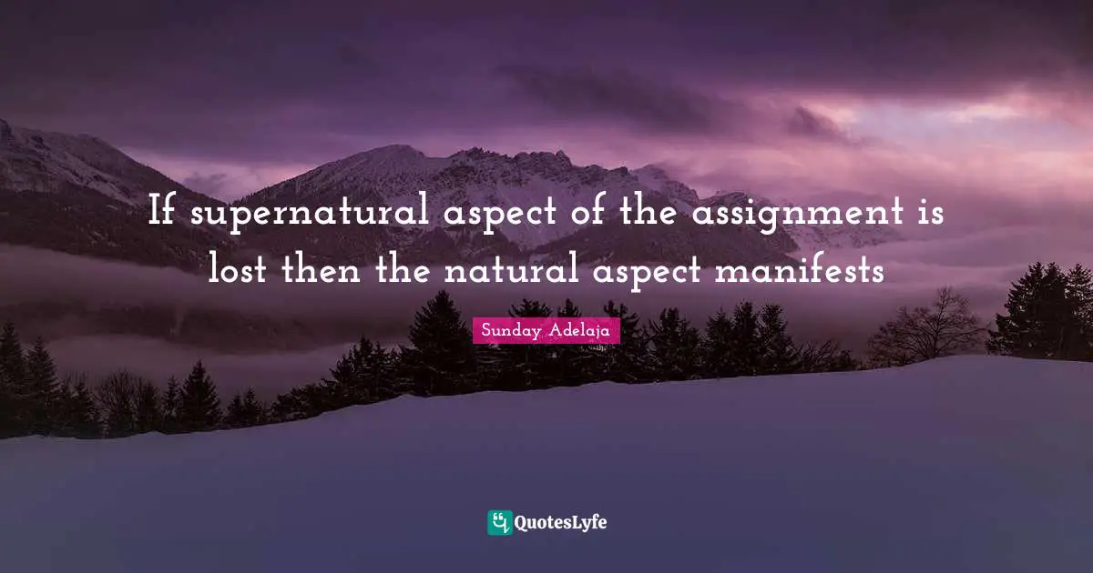 Assignment Quotes: "If supernatural aspect of the assignment is lost then the natural aspect manifests"