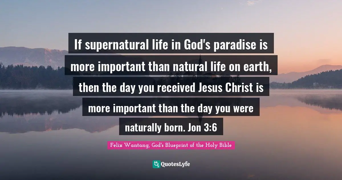If supernatural life in God's paradise is more important than natural life on earth, then the day you received Jesus Christ is more important than the day you were naturally born. Jon 3:6