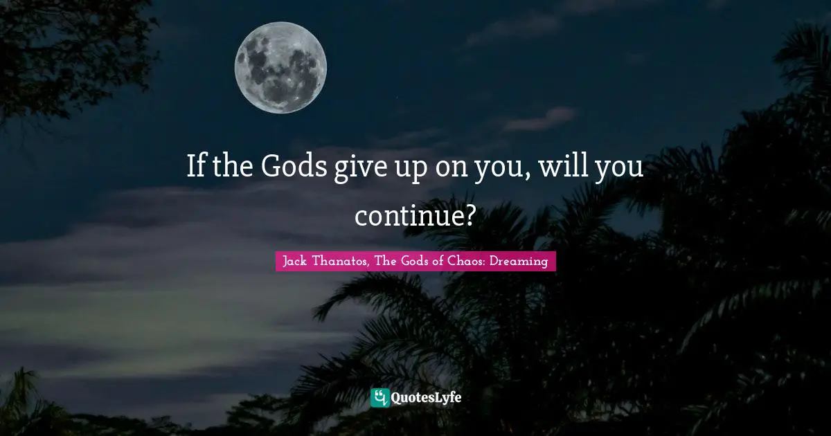 If the Gods give up on you, will you continue?