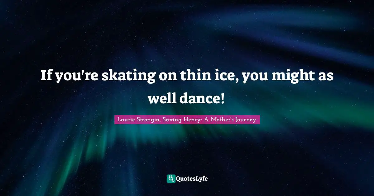 If you're skating on thin ice, you might as well dance!