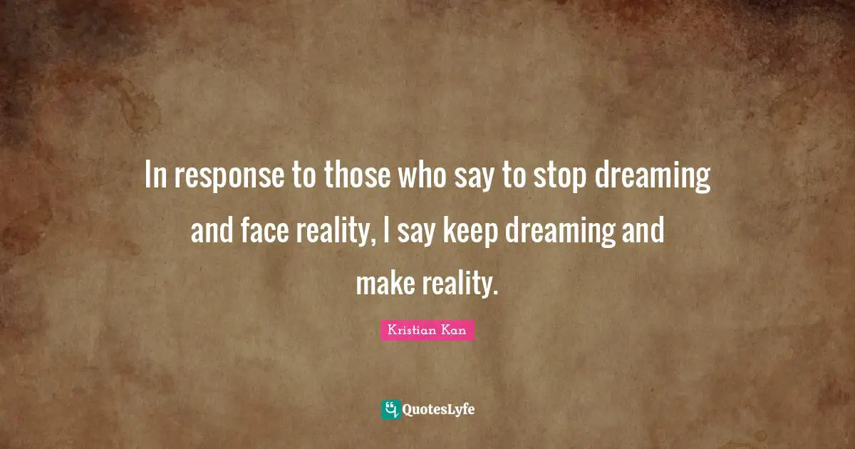 In response to those who say to stop dreaming and face reality, I say keep dreaming and make reality.