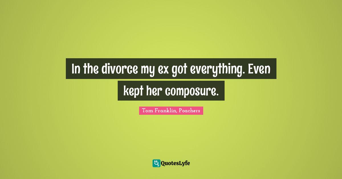In the divorce my ex got everything. Even kept her composure.