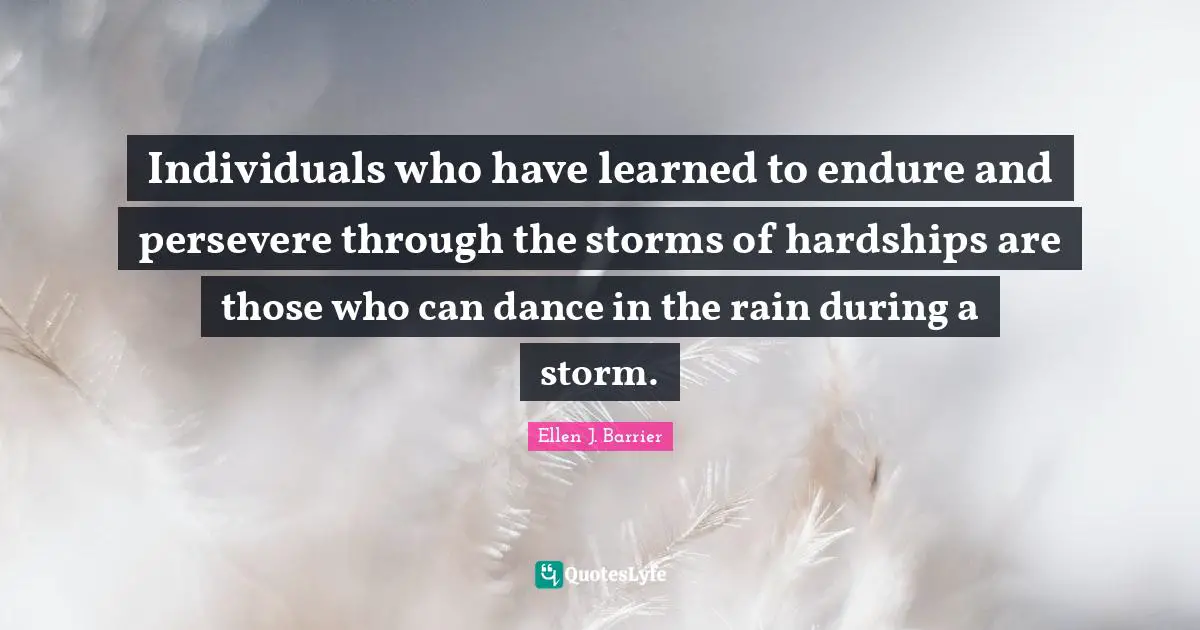 Individuals who have learned to endure and persevere through the storms of hardships are those who can dance in the rain during a storm.