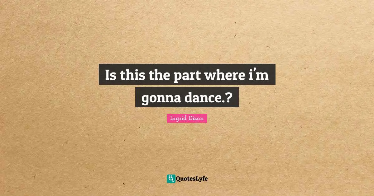 Is this the part where i'm gonna dance.?
