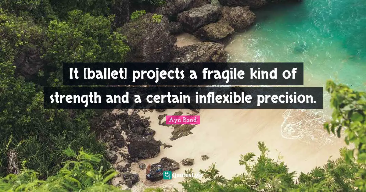 It [ballet] projects a fragile kind of strength and a certain inflexible precision.