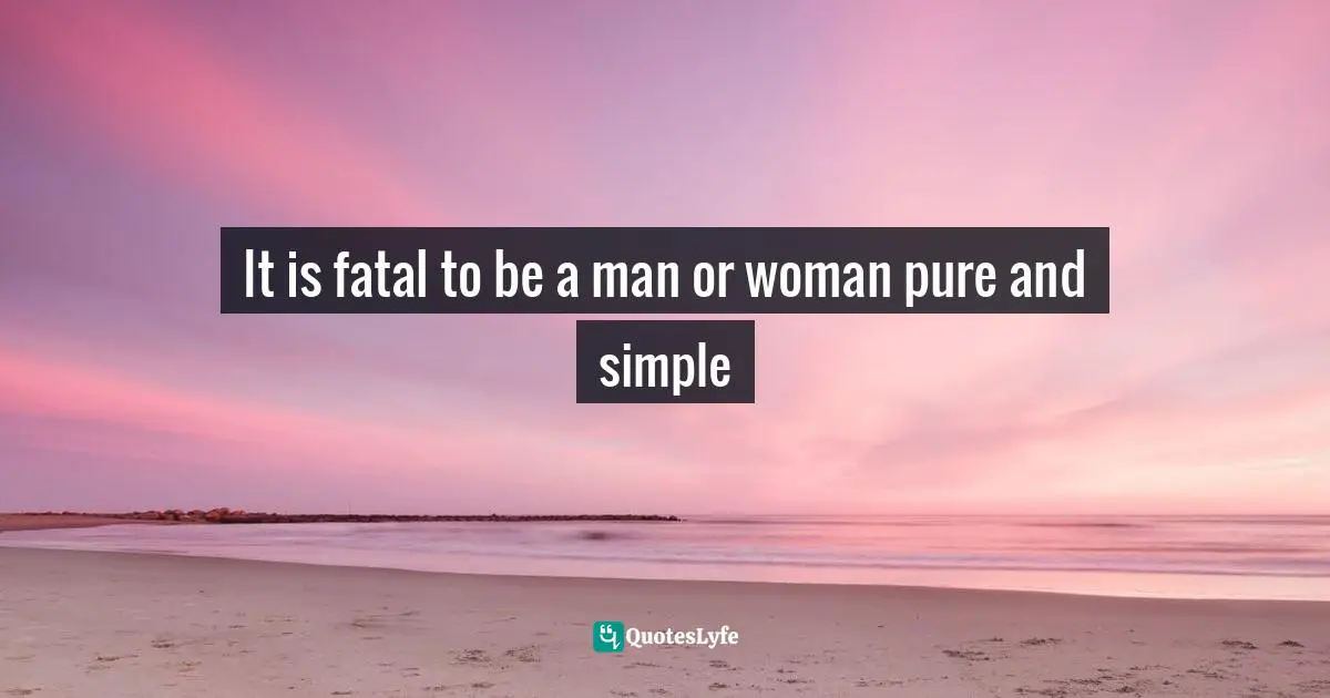 It is fatal to be a man or woman pure and simple