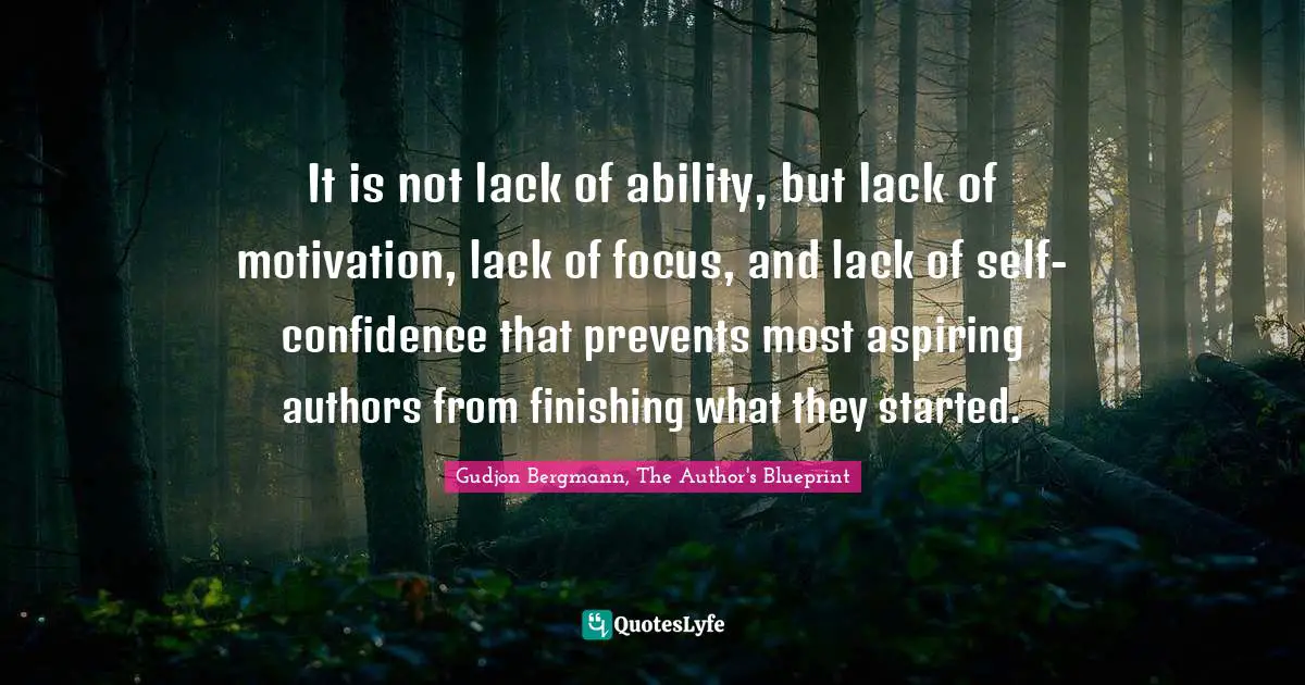 It is not lack of ability, but lack of motivation, lack of focus, and lack of self-confidence that prevents most aspiring authors from finishing what they started.