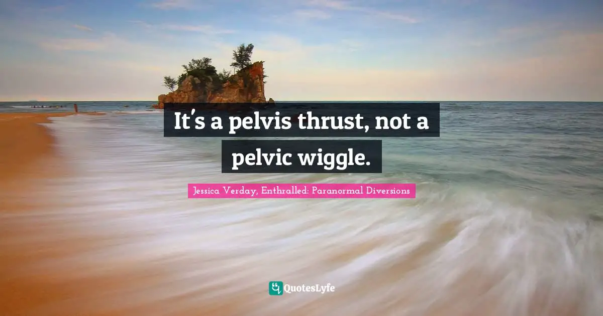 It's a pelvis thrust, not a pelvic wiggle.
