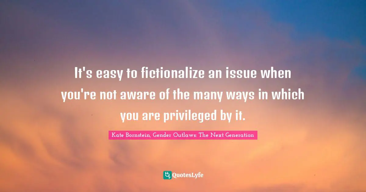 It's easy to fictionalize an issue when you're not aware of the many ways in which you are privileged by it.