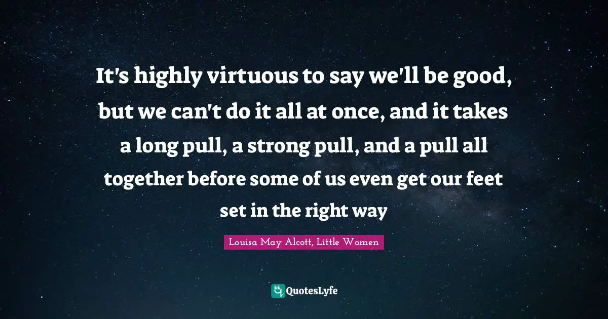 It's highly virtuous to say we'll be good, but we can't do it all at once, and it takes a long pull, a strong pull, and a pull all together before some of us even get our feet set in the right way