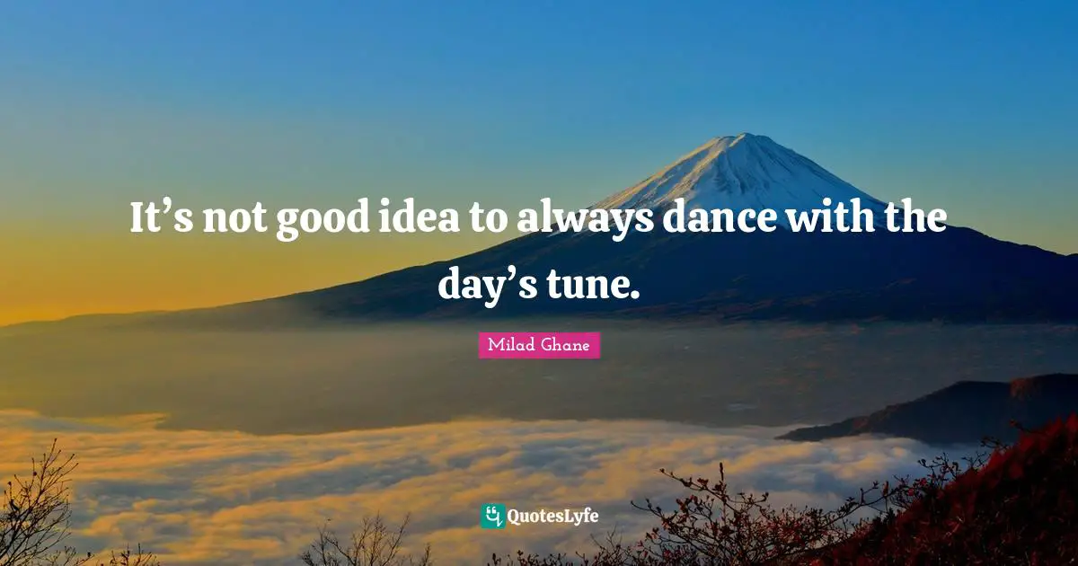It’s not good idea to always dance with the day’s tune.