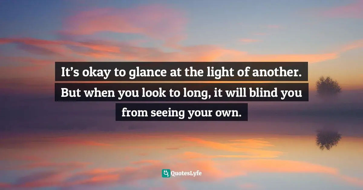 Charles F. Glassman, Brain Drain   The Breakthrough That Will Change Your Life Quotes: "It’s okay to glance at the light of another. But when you look to long, it will blind you from seeing your own."