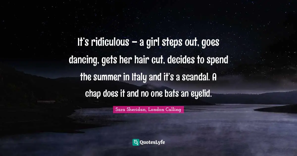 It’s ridiculous – a girl steps out, goes dancing, gets her hair cut, decides to spend the summer in Italy and it’s a scandal. A chap does it and no one bats an eyelid.