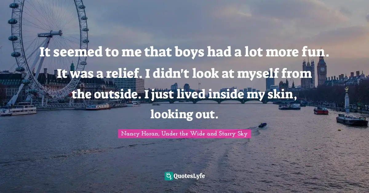 It seemed to me that boys had a lot more fun. It was a relief. I didn't look at myself from the outside. I just lived inside my skin, looking out.