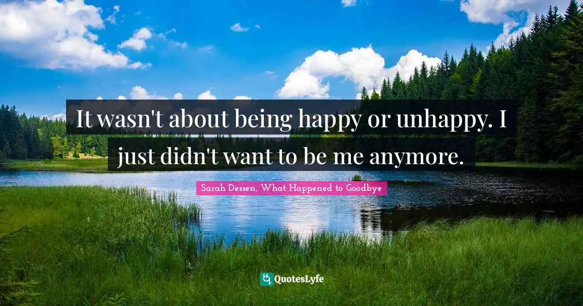 Sarah Dessen Quotes: "It wasn't about being happy or unhappy. I just didn't want to be me anymore."