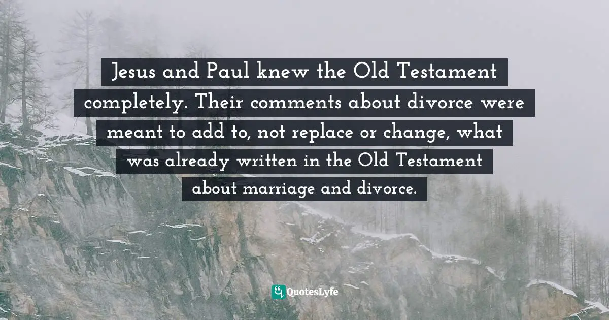 Jesus and Paul knew the Old Testament completely. Their comments about divorce were meant to add to, not replace or change, what was already written in the Old Testament about marriage and divorce.