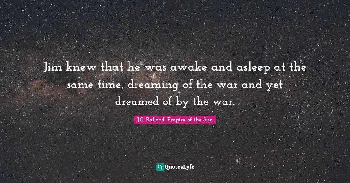 Jim knew that he was awake and asleep at the same time, dreaming of the war and yet dreamed of by the war.