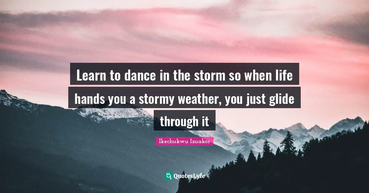 Ikechukwu Izuakor Quotes: "Learn to dance in the storm so when life hands you a stormy weather, you just glide through it"