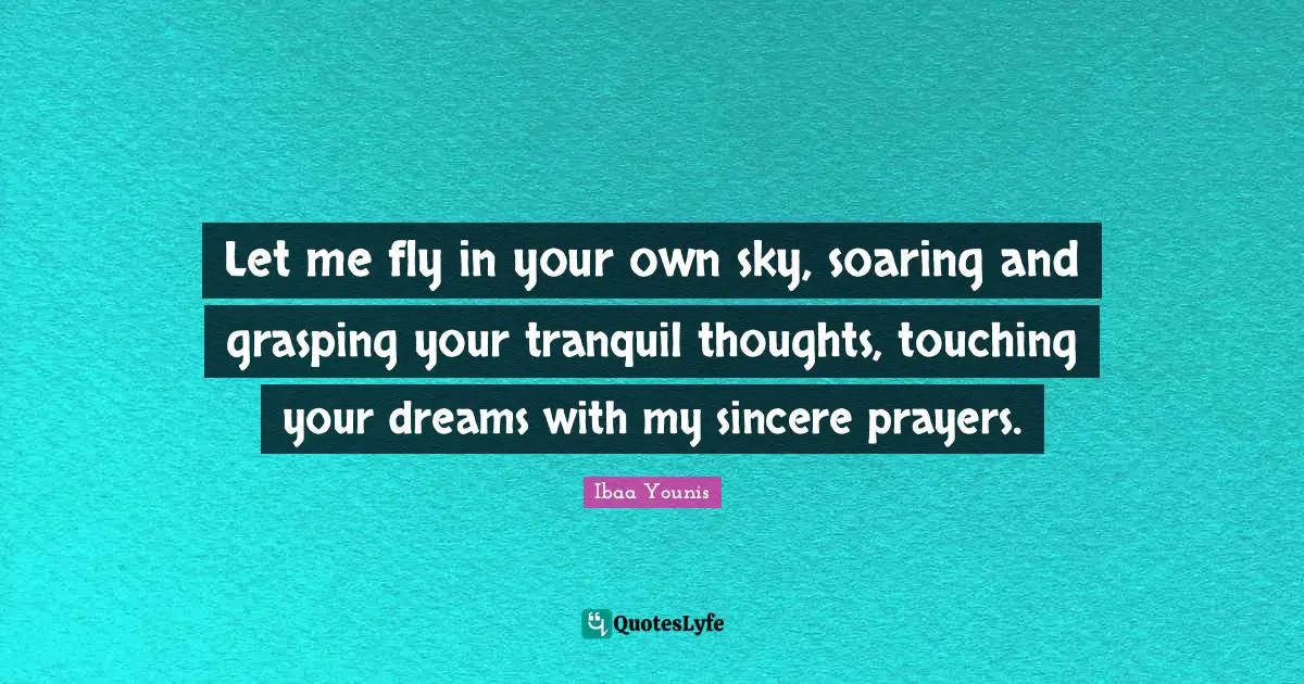 Let me fly in your own sky, soaring and grasping your tranquil thoughts, touching your dreams with my sincere prayers.