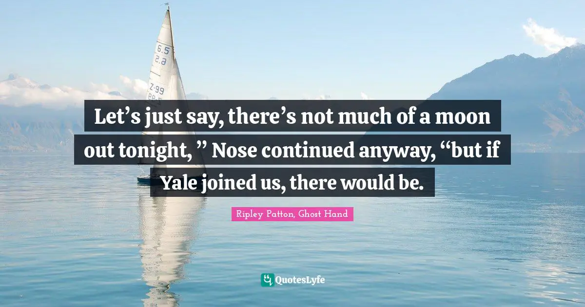 Let’s just say, there’s not much of a moon out tonight, ” Nose continued anyway, “but if Yale joined us, there would be.