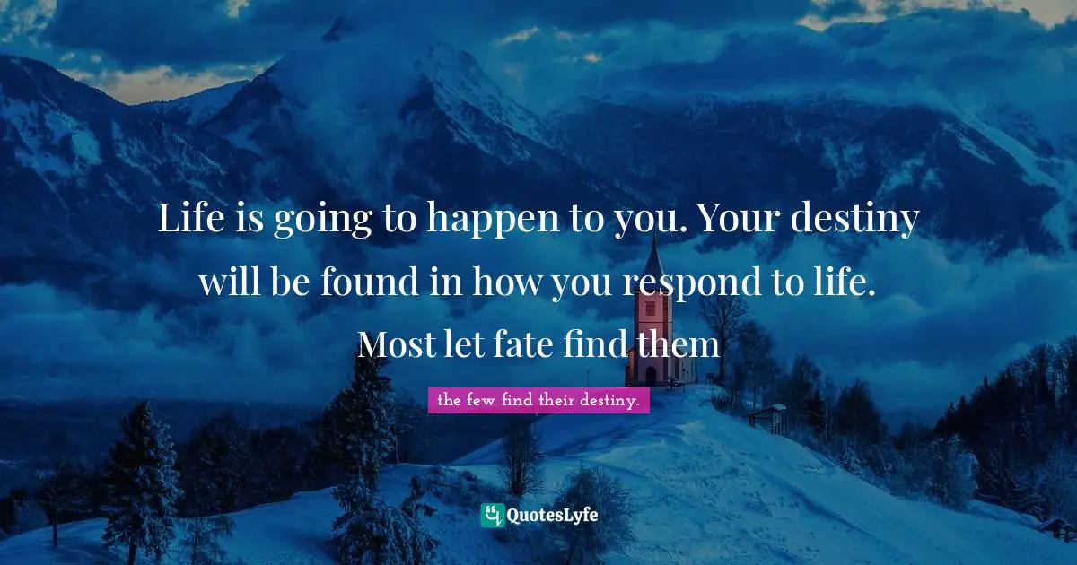 Life is going to happen to you. Your destiny will be found in how you respond to life. Most let fate find them