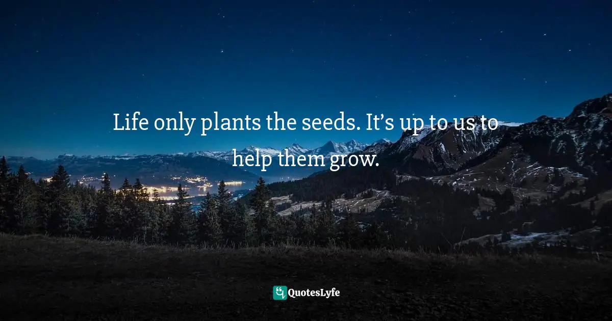 Gina Greenlee, Postcards And Pearls: Life Lessons From Solo Moments On The Road Quotes: "Life only plants the seeds. It’s up to us to help them grow."