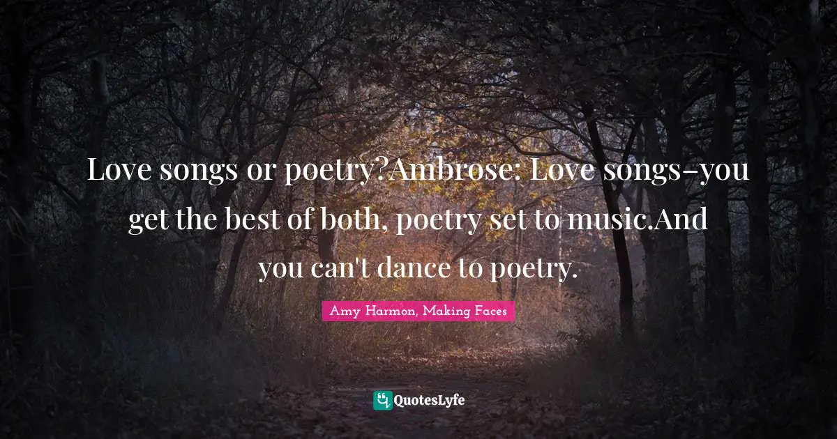 Love songs or poetry?Ambrose: Love songs–you get the best of both, poetry set to music.And you can't dance to poetry.