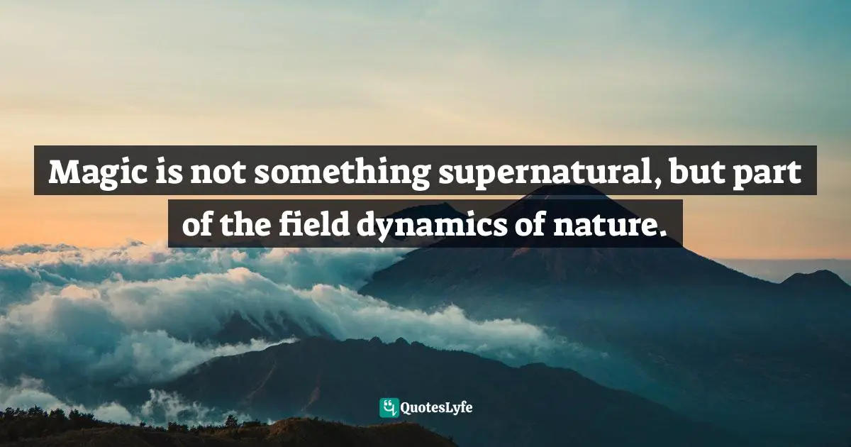 Magic is not something supernatural, but part of the field dynamics of nature.