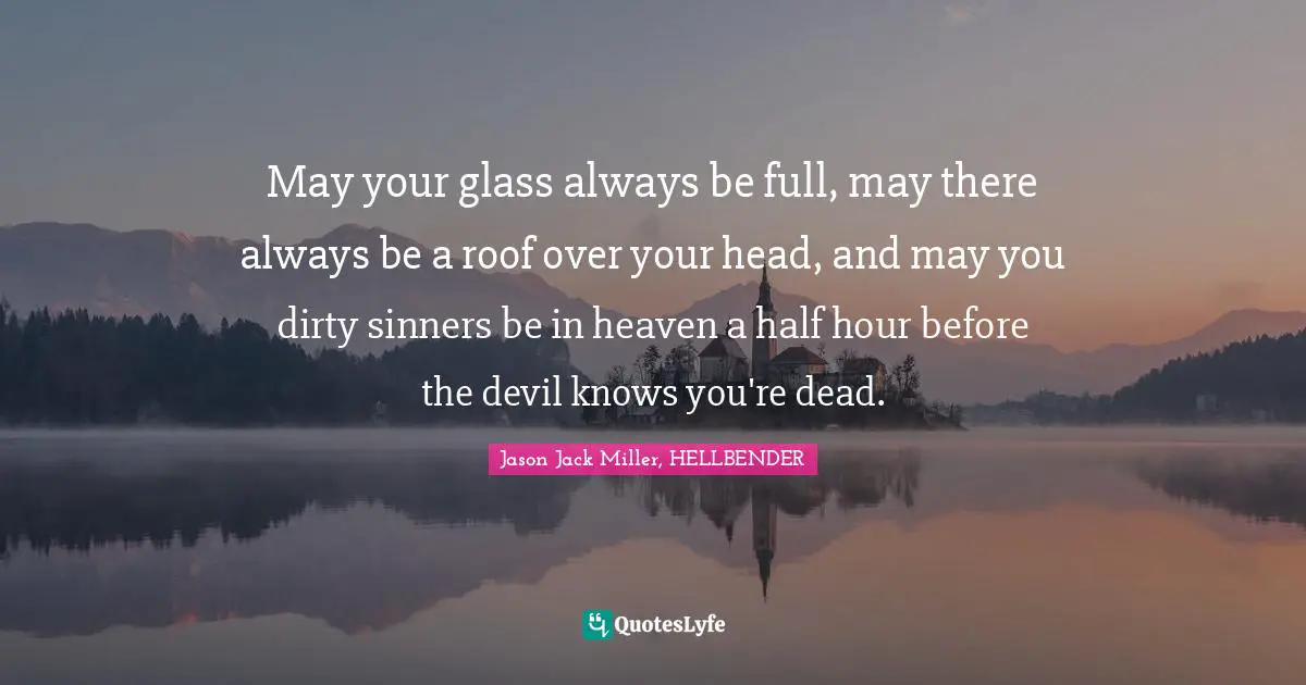 May your glass always be full, may there always be a roof over your head, and may you dirty sinners be in heaven a half hour before the devil knows you're dead.