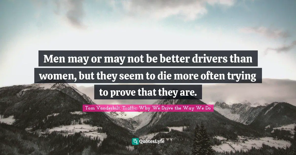 Men may or may not be better drivers than women, but they seem to die more often trying to prove that they are.