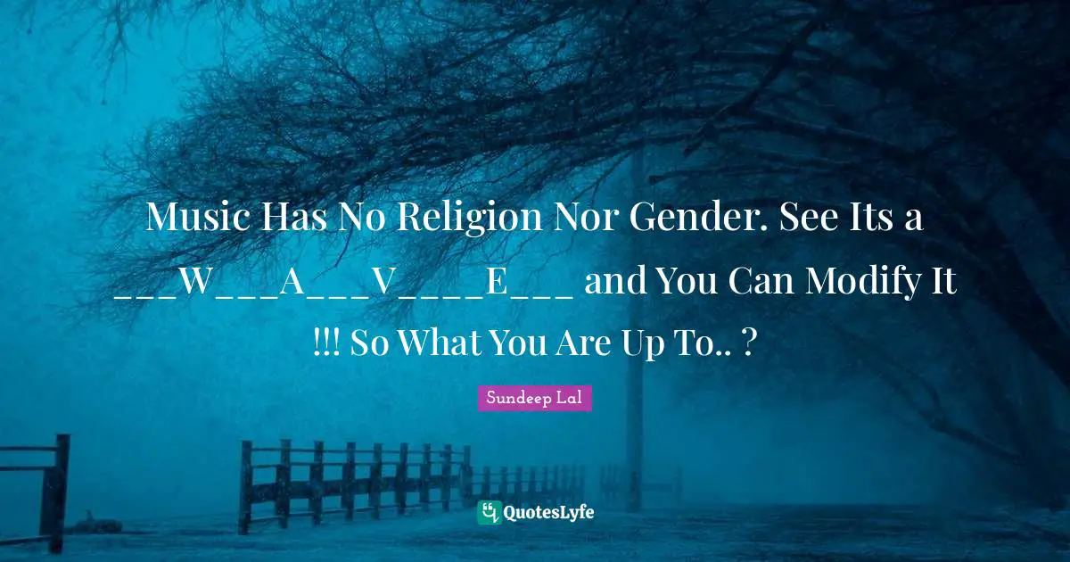 Music Has No Religion Nor Gender. See Its a ___W___A___V____E___ and You Can Modify It !!! So What You Are Up To.. ?