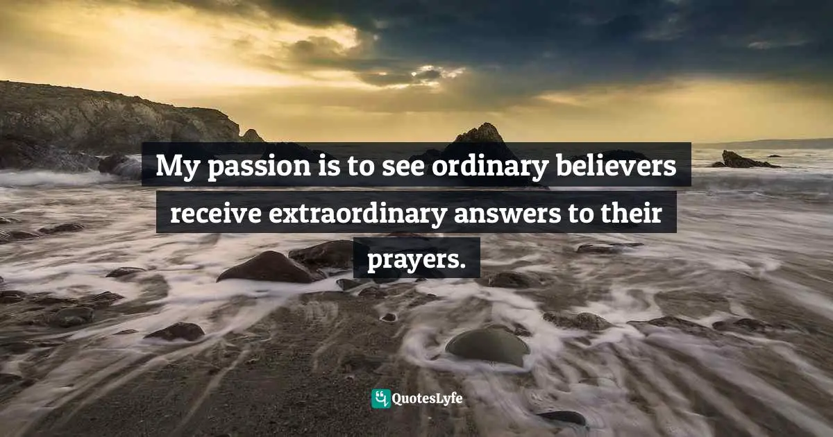 My passion is to see ordinary believers receive extraordinary answers to their prayers.
