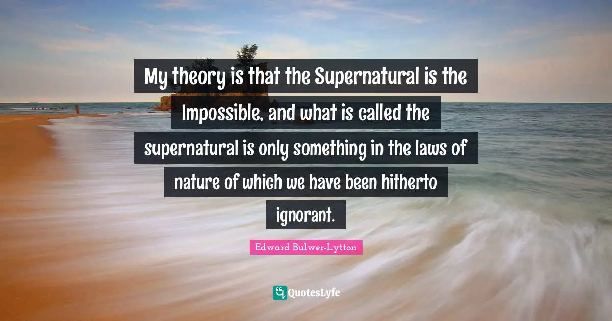 My theory is that the Supernatural is the Impossible, and what is called the supernatural is only something in the laws of nature of which we have been hitherto ignorant.