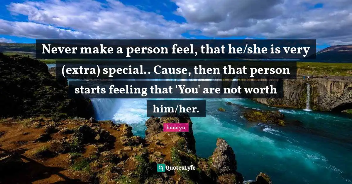 Never make a person feel, that he/she is very (extra) special.. Cause, then that person starts feeling that 'You' are not worth him/her.
