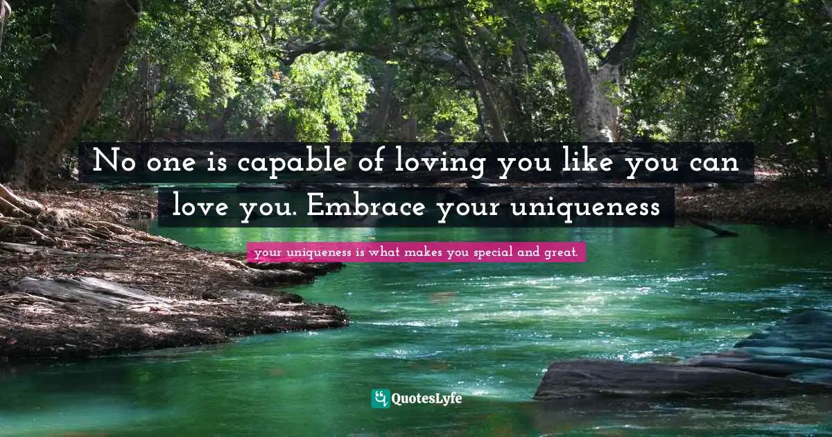 No one is capable of loving you like you can love you. Embrace your uniqueness