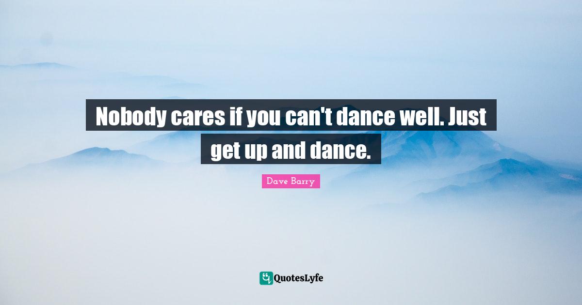 Nobody cares if you can't dance well. Just get up and dance.