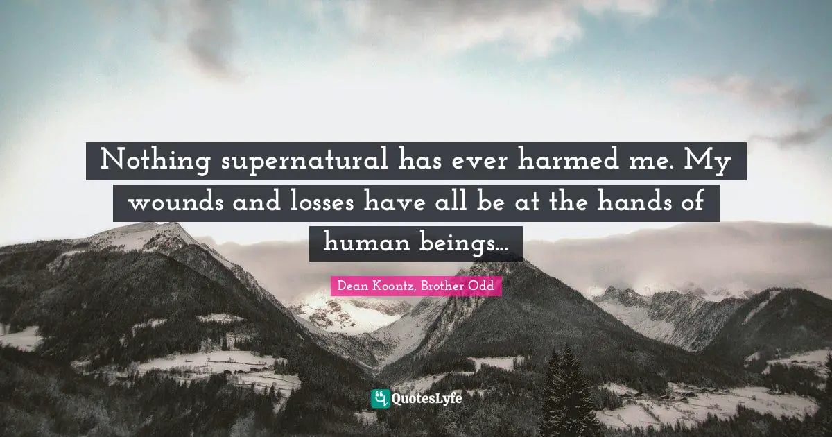 Nothing supernatural has ever harmed me. My wounds and losses have all be at the hands of human beings...