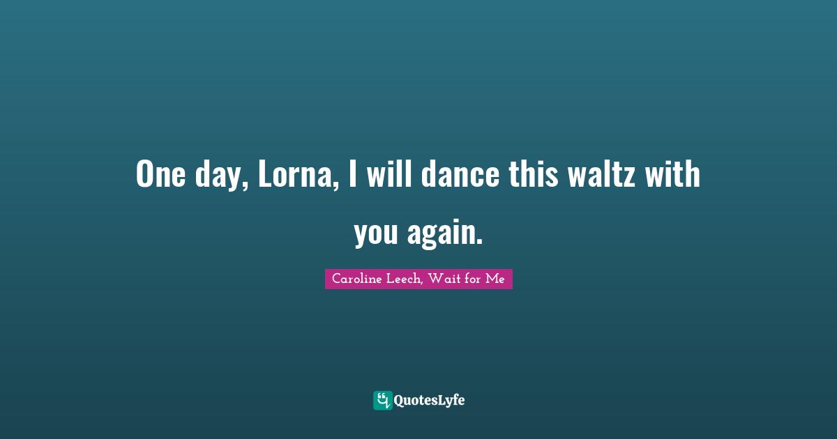 One day, Lorna, I will dance this waltz with you again.