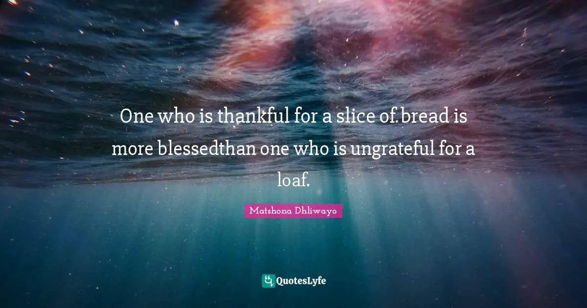 One who is thankful for a slice of bread is more blessedthan one who is ungrateful for a loaf.