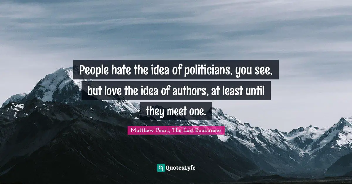 People hate the idea of politicians, you see, but love the idea of authors, at least until they meet one.