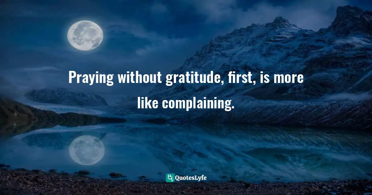 Charles F. Glassman, Brain Drain   The Breakthrough That Will Change Your Life Quotes: "Praying without gratitude, first, is more like complaining."