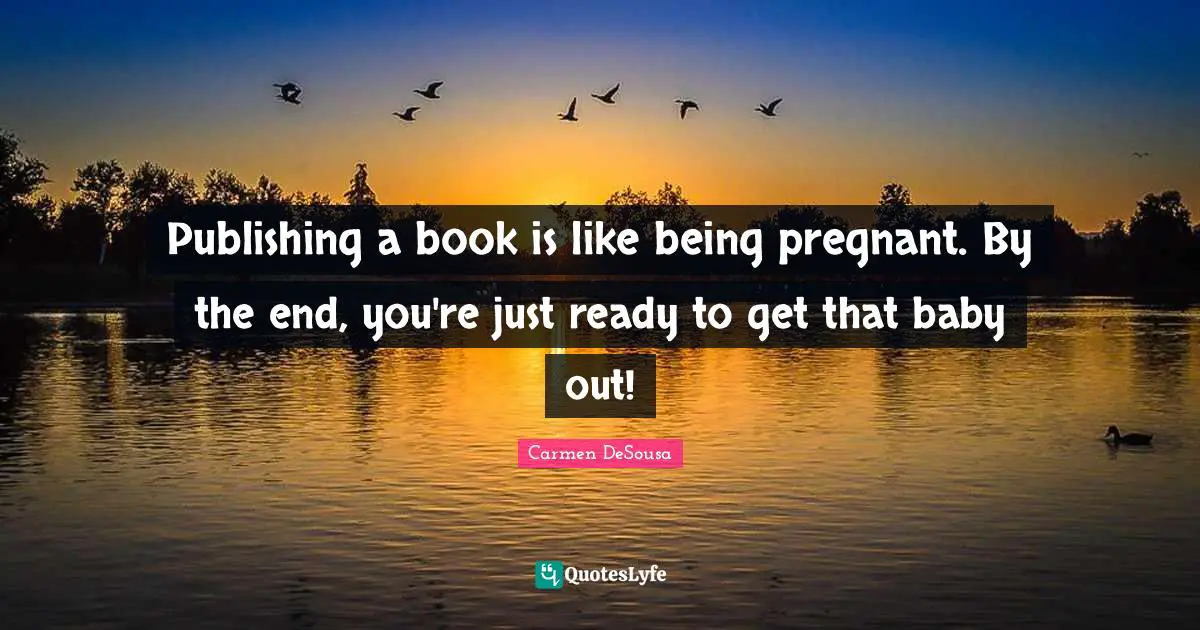 Publishing a book is like being pregnant. By the end, you're just ready to get that baby out!