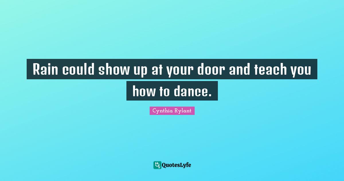 Cynthia Rylant Quotes: "Rain could show up at your door and teach you how to dance."